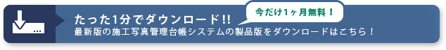 今だけ一ヵ月無料　たった1分でダウンロード‼　最新版の施工写真管理台帳システム（ver1.00)の製品版をダウンロードはこちら！