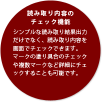 読み取り内容のチェック機能シンプルな読み取り結果出力だけでなく、読み取り内容を画面でチェックできます。　マークの塗り具合のチェックや複数マークなど詳細にチェックすることも可能です。